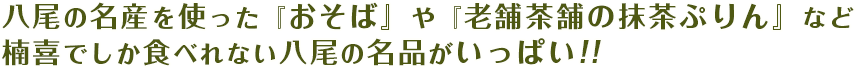 八尾の名産を使った『おそば』や『老舗茶舗の抹茶ぷりん』など楠喜でしか食べれない八尾の名品がいっぱい!!